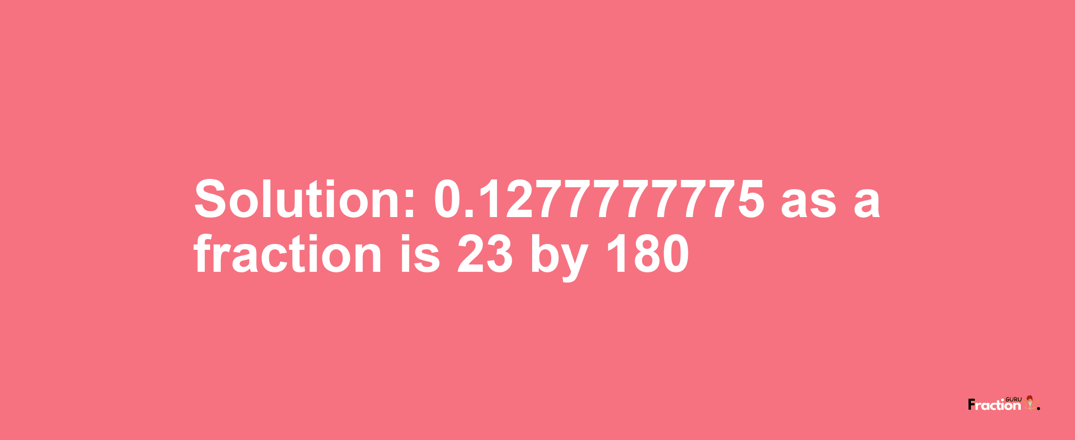 Solution:0.1277777775 as a fraction is 23/180
